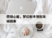 星空体育app-燃烧心脏，梦幻射手领衔攻城拔寨的简单介绍